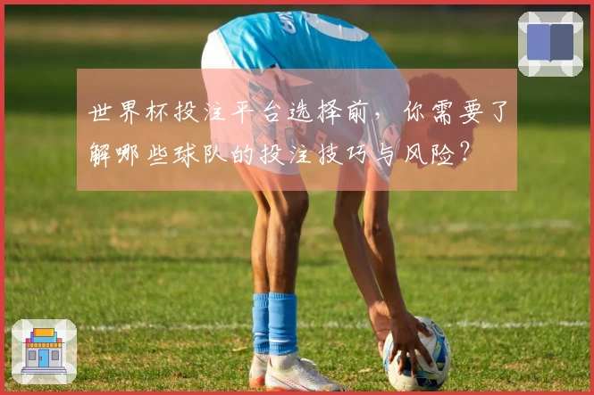 世界杯投注平台选择前，你需要了解哪些球队的投注技巧与风险？