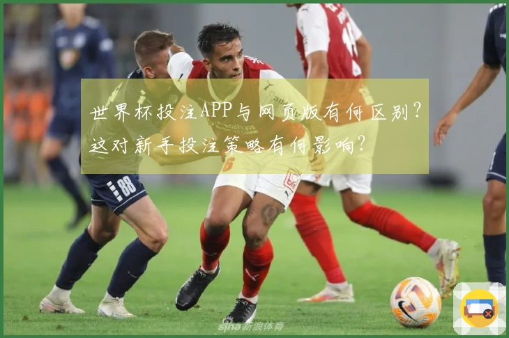 世界杯投注APP与网页版有何区别？这对新手投注策略有何影响？