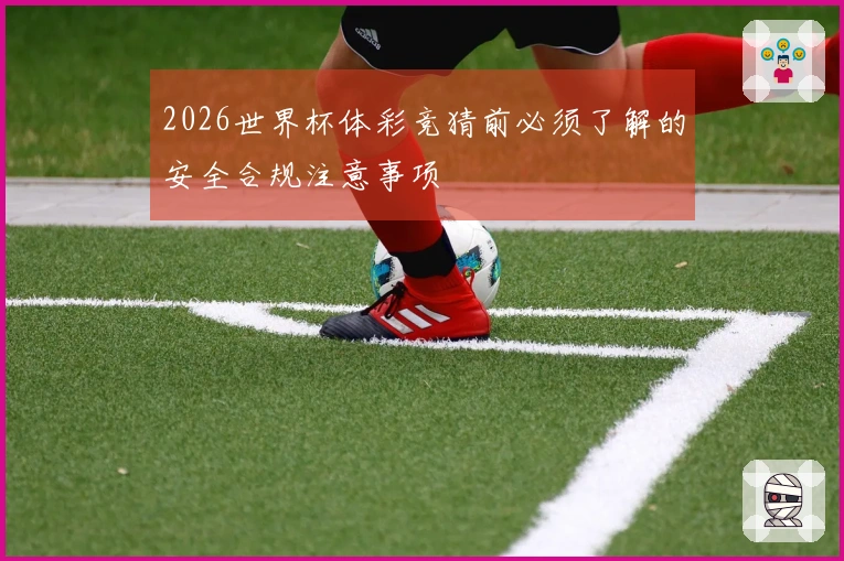 2026世界杯体彩竞猜前必须了解的安全合规注意事项