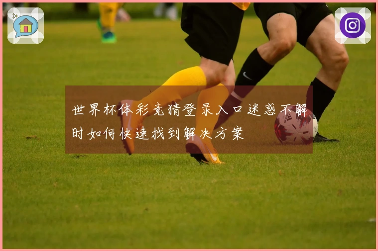 世界杯体彩竞猜登录入口迷惑不解时如何快速找到解决方案
