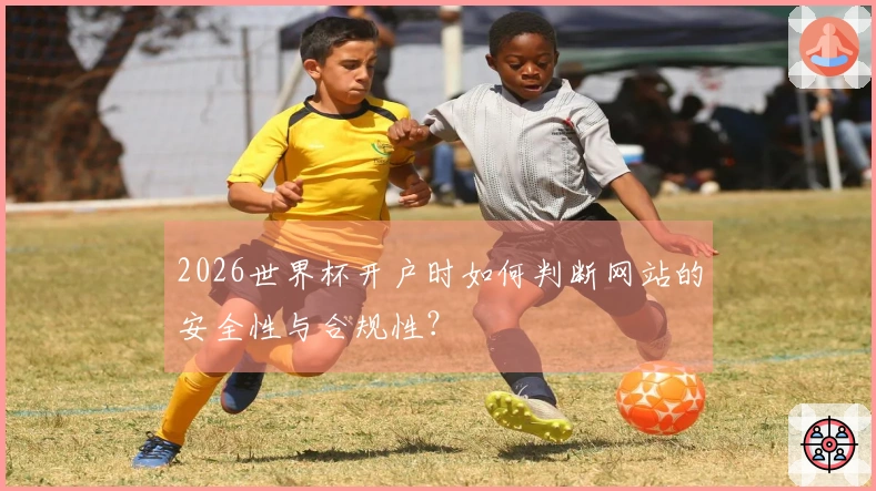 2026世界杯开户时如何判断网站的安全性与合规性？
