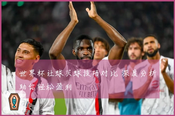 世界杯让球买球技巧对比 深度分析助你轻松盈利