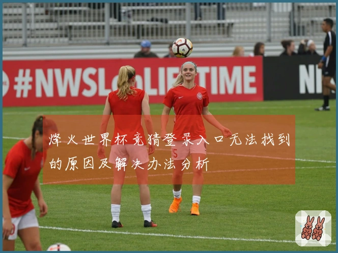 烽火世界杯竞猜登录入口无法找到的原因及解决办法分析