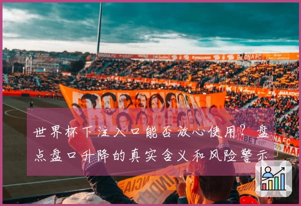 世界杯下注入口能否放心使用？盘点盘口升降的真实含义和风险警示