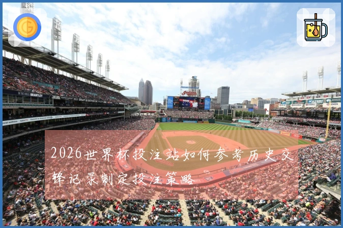 2026世界杯投注站如何参考历史交锋记录制定投注策略