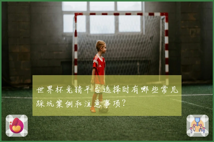 世界杯竞猜平台选择时有哪些常见踩坑案例和注意事项？