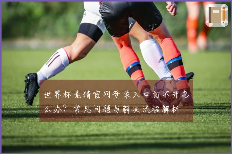世界杯竞猜官网登录入口打不开怎么办？常见问题与解决流程解析