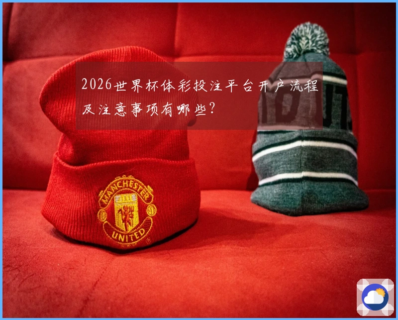 2026世界杯体彩投注平台开户流程及注意事项有哪些？