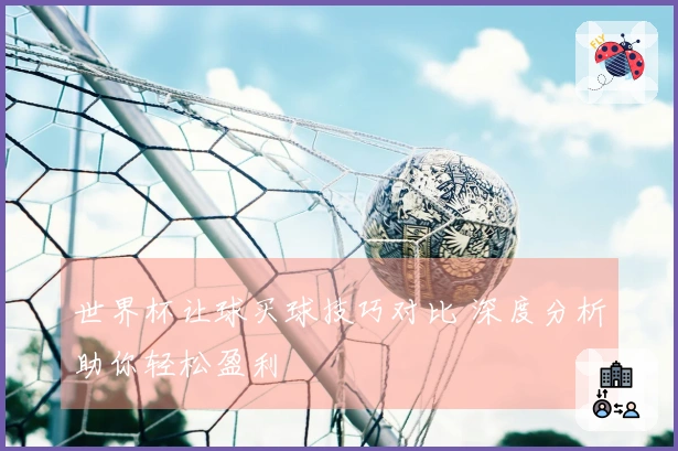 世界杯让球买球技巧对比 深度分析助你轻松盈利