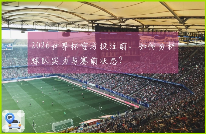 2026世界杯官方投注前，如何分析球队实力与赛前状态？