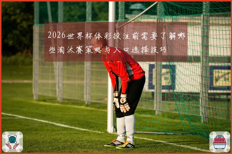 2026世界杯体彩投注前需要了解哪些淘汰赛策略与入口选择技巧
