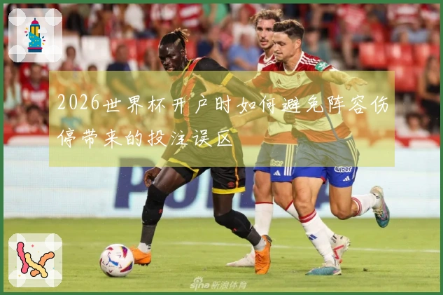 2026世界杯开户时如何避免阵容伤停带来的投注误区