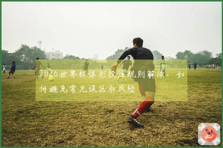 2026世界杯体彩投注规则解读，如何避免常见误区和风险