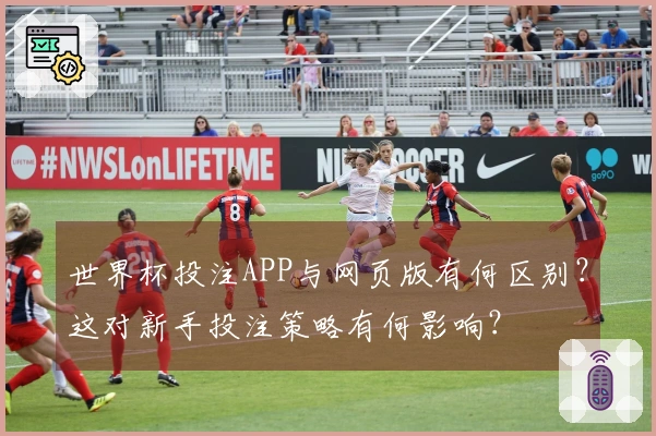 世界杯投注APP与网页版有何区别？这对新手投注策略有何影响？