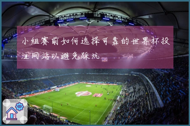 小组赛前如何选择可靠的世界杯投注网站以避免踩坑