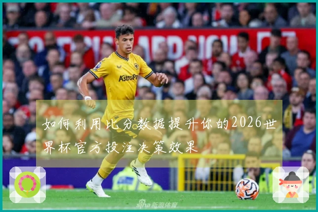 如何利用比分数据提升你的2026世界杯官方投注决策效果
