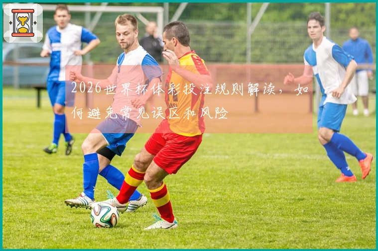 2026世界杯体彩投注规则解读，如何避免常见误区和风险