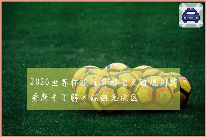 2026世界杯投注有哪些关键规则需要新手了解才能避免误区