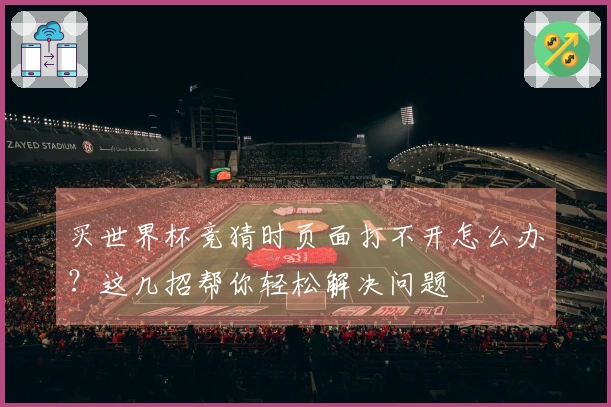 买世界杯竞猜时页面打不开怎么办？这几招帮你轻松解决问题
