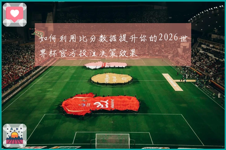 如何利用比分数据提升你的2026世界杯官方投注决策效果