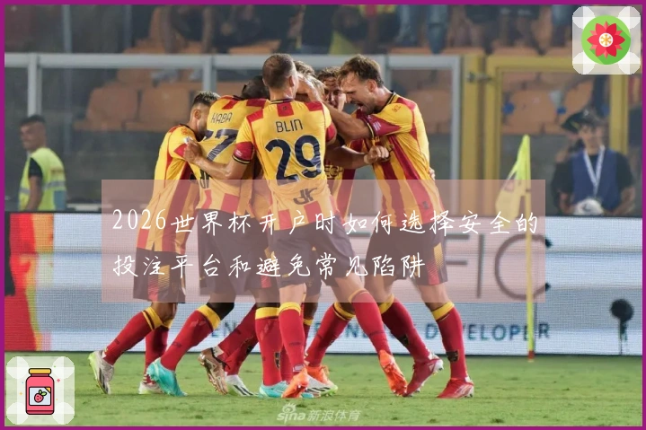 2026世界杯开户时如何选择安全的投注平台和避免常见陷阱