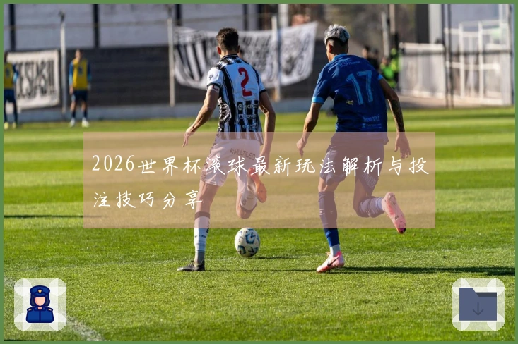 2026世界杯滚球最新玩法解析与投注技巧分享