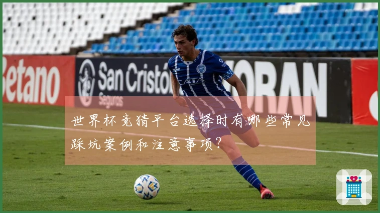 世界杯竞猜平台选择时有哪些常见踩坑案例和注意事项？