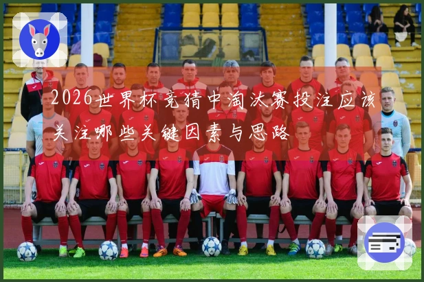 2026世界杯竞猜中淘汰赛投注应该关注哪些关键因素与思路