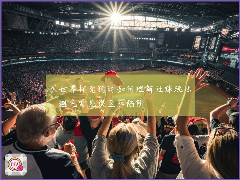 买世界杯竞猜时如何理解让球玩法，避免常见误区和陷阱