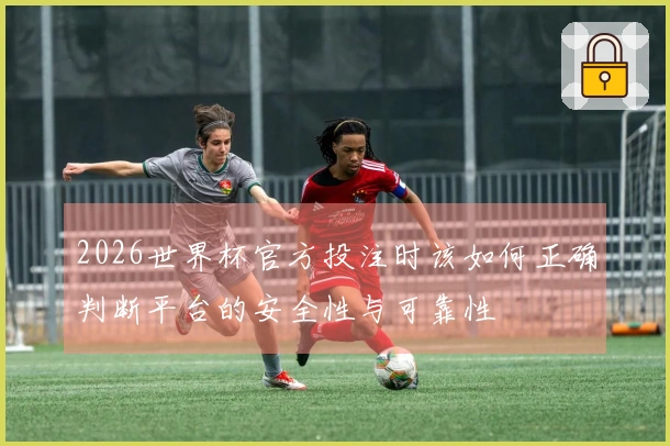 2026世界杯官方投注时该如何正确判断平台的安全性与可靠性