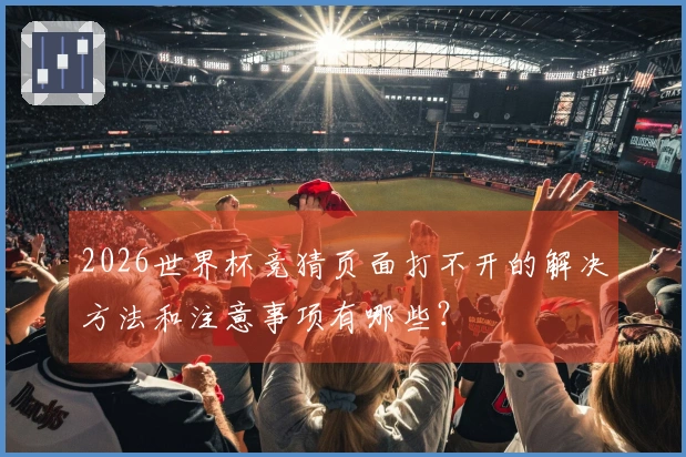 2026世界杯竞猜页面打不开的解决方法和注意事项有哪些？