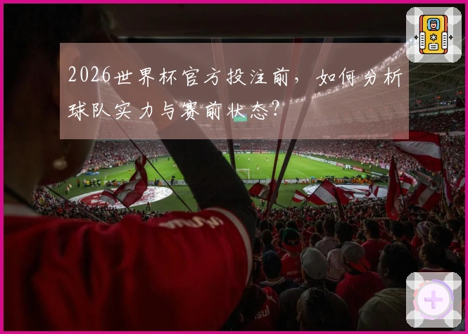 2026世界杯官方投注前，如何分析球队实力与赛前状态？