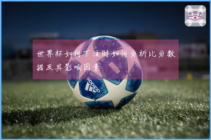 世界杯如何下注时如何分析比分数据及其影响因素