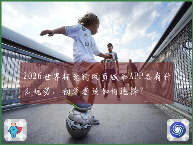 2026世界杯竞猜网页版和APP各有什么优势，初学者该如何选择？