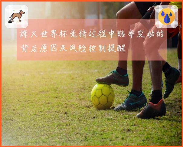烽火世界杯竞猜过程中赔率变动的背后原因及风险控制提醒