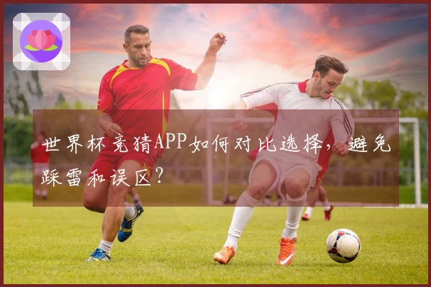 世界杯竞猜APP如何对比选择，避免踩雷和误区？