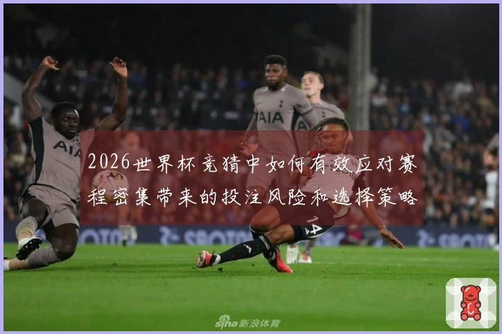 2026世界杯竞猜中如何有效应对赛程密集带来的投注风险和选择策略