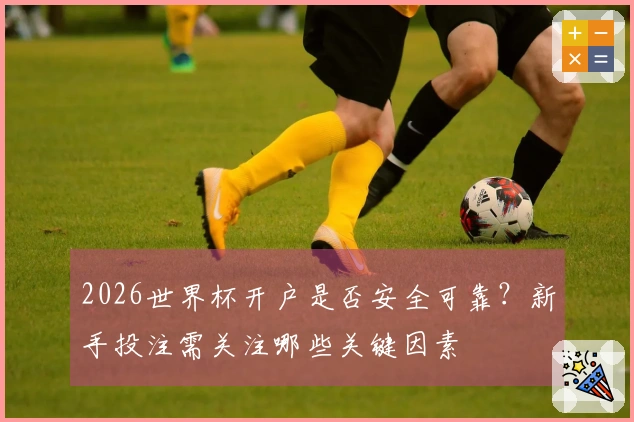 2026世界杯开户是否安全可靠？新手投注需关注哪些关键因素