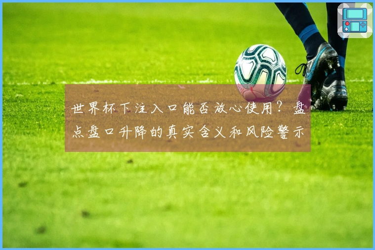 世界杯下注入口能否放心使用？盘点盘口升降的真实含义和风险警示