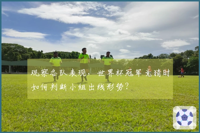观察各队表现，世界杯冠军竞猜时如何判断小组出线形势？