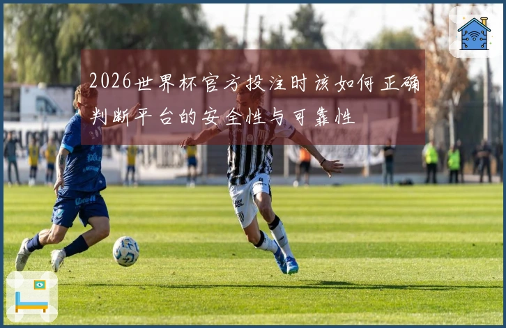 2026世界杯官方投注时该如何正确判断平台的安全性与可靠性