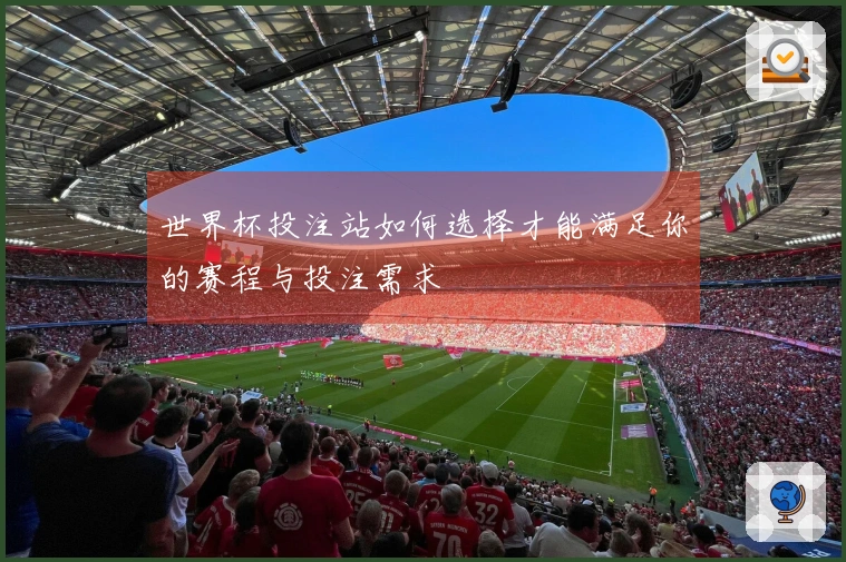 世界杯投注站如何选择才能满足你的赛程与投注需求