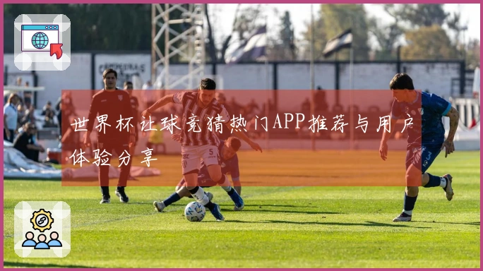 世界杯让球竞猜热门APP推荐与用户体验分享