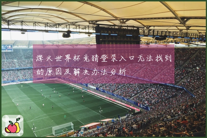 烽火世界杯竞猜登录入口无法找到的原因及解决办法分析