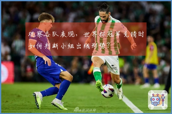 观察各队表现，世界杯冠军竞猜时如何判断小组出线形势？