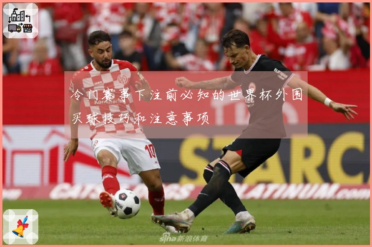 冷门赛事下注前必知的世界杯外围买球技巧和注意事项