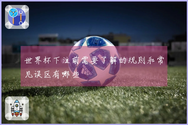 世界杯下注前需要了解的规则和常见误区有哪些