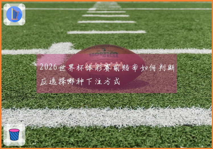 2026世界杯体彩赛前赔率如何判断应选择哪种下注方式