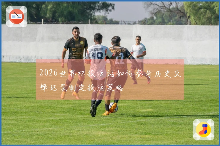 2026世界杯投注站如何参考历史交锋记录制定投注策略