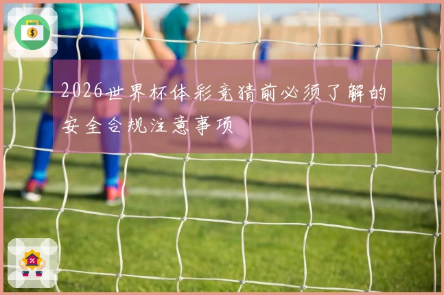 2026世界杯体彩竞猜前必须了解的安全合规注意事项
